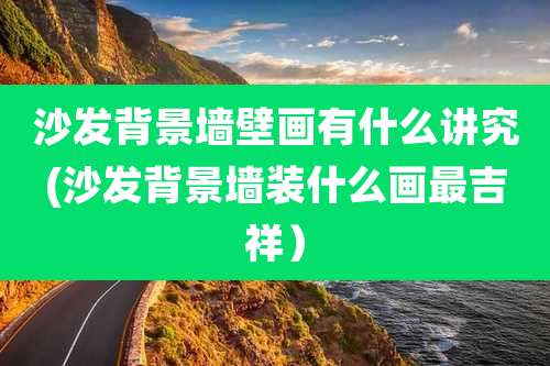沙发背景墙壁画有什么讲究(沙发背景墙装什么画最吉祥）