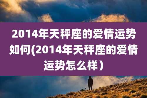2014年天秤座的爱情运势如何(2014年天秤座的爱情运势怎么样)