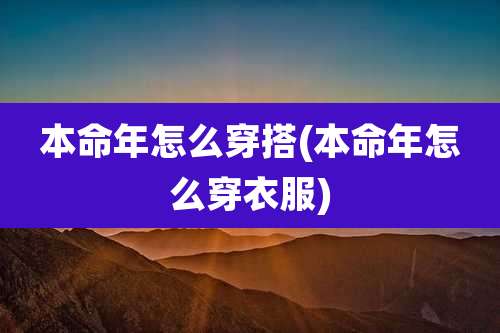本命年怎么穿搭(本命年怎么穿衣服)