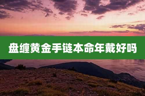 盘缠黄金手链本命年戴好吗