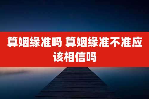算姻缘准吗 算姻缘准不准应该相信吗