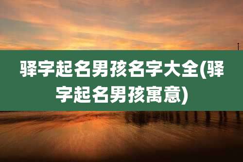 驿字起名男孩名字大全(驿字起名男孩寓意)
