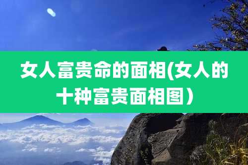 女人富贵命的面相(女人的十种富贵面相图)