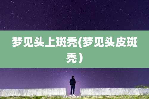 梦见头上斑秃(梦见头皮斑秃)