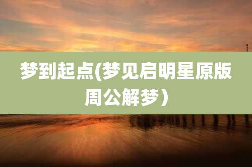 梦到起点(梦见启明星原版周公解梦）