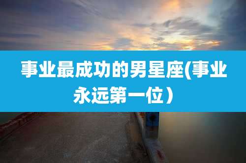 事业最成功的男星座(事业永远第一位)