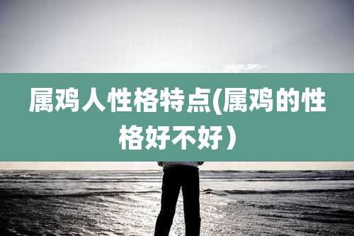 属鸡人性格特点(属鸡的性格好不好)