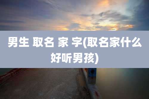 男生 取名 家 字(取名家什么好听男孩)