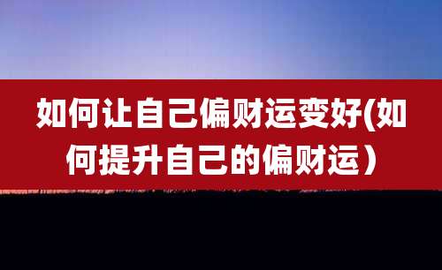 如何让自己偏财运变好(如何提升自己的偏财运)