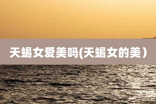 天蝎女爱美吗(天蝎女的美）