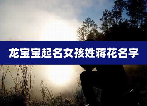 龙宝宝起名女孩姓蒋花名字
