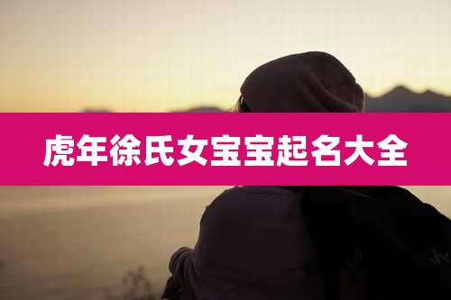 虎年徐氏女宝宝起名大全