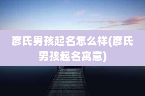 彦氏男孩起名怎么样(彦氏男孩起名寓意)