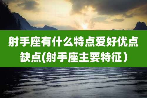 射手座有什么特点爱好优点缺点(射手座主要特征）