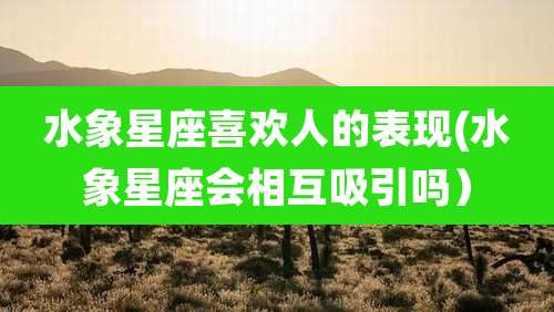 水象星座喜欢人的表现(水象星座会相互吸引吗)