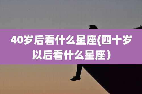 40岁后看什么星座(四十岁以后看什么星座）