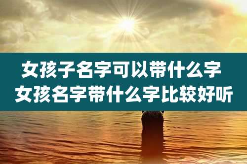 女孩子名字可以带什么字 女孩名字带什么字比较好听