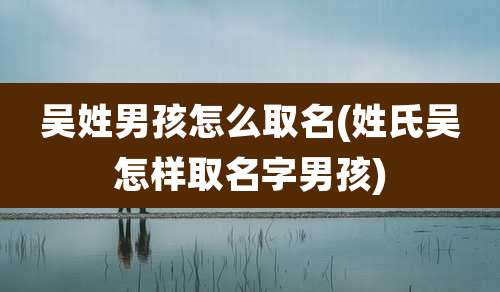 吴姓男孩怎么取名(姓氏吴怎样取名字男孩)