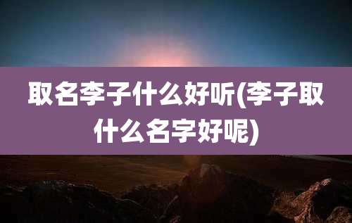 取名李子什么好听(李子取什么名字好呢)