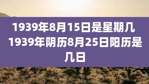1939年8月15日是星期几 1939年阴历8月25日阳历是几日