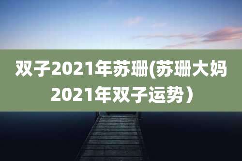双子2021年苏珊(苏珊大妈2021年双子运势）