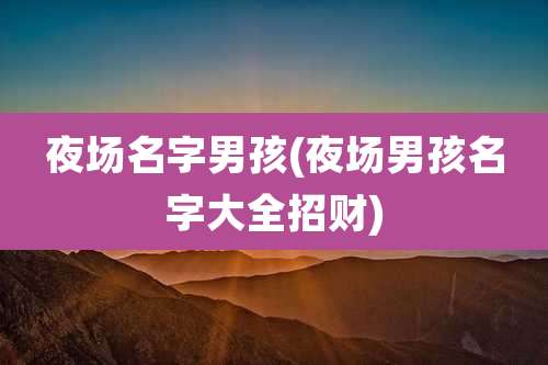 夜场名字男孩(夜场男孩名字大全招财)