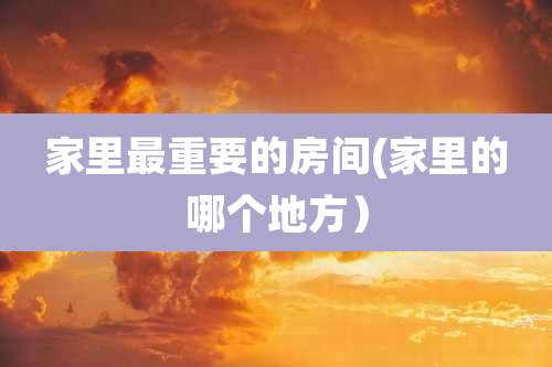 家里最重要的房间(家里的哪个地方）