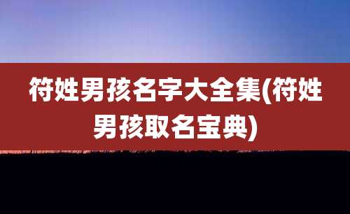 符姓男孩名字大全集(符姓男孩取名宝典)