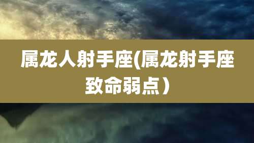 属龙人射手座(属龙射手座致命弱点)