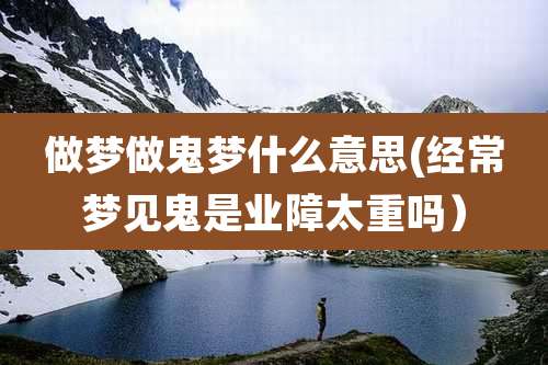 做梦做鬼梦什么意思(经常梦见鬼是业障太重吗)