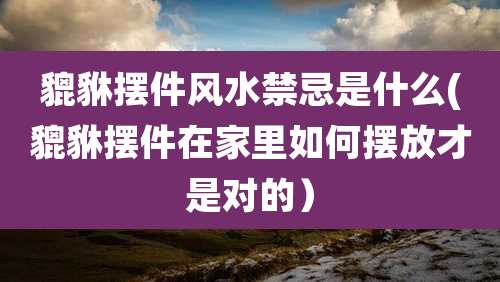 貔貅摆件风水禁忌是什么(貔貅摆件在家里如何摆放才是对的)