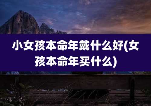 小女孩本命年戴什么好(女孩本命年买什么)