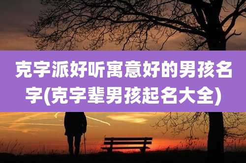 克字派好听寓意好的男孩名字(克字辈男孩起名大全)