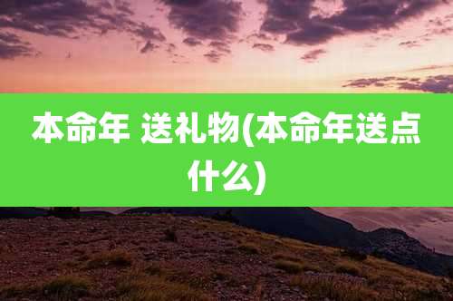 本命年 送礼物(本命年送点什么)