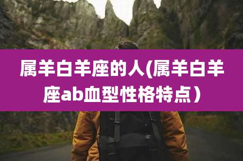 属羊白羊座的人(属羊白羊座ab血型性格特点)