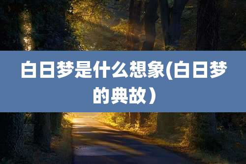 白日梦是什么想象(白日梦的典故)