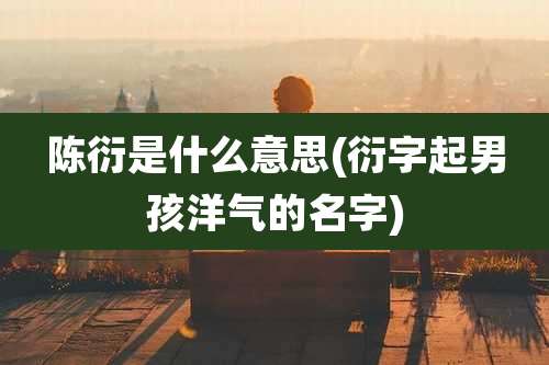 陈衍是什么意思(衍字起男孩洋气的名字)