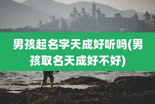 男孩起名字天成好听吗(男孩取名天成好不好)