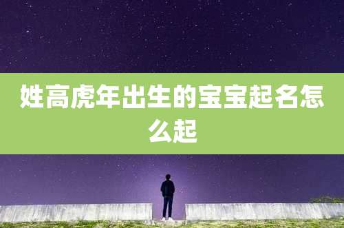 姓高虎年出生的宝宝起名怎么起