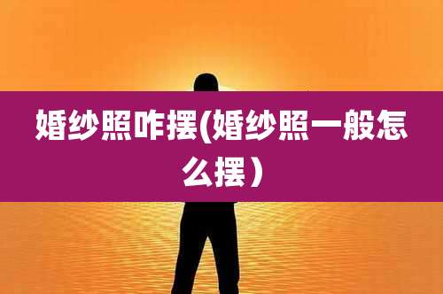 婚纱照咋摆(婚纱照一般怎么摆)