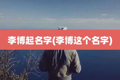 李博起名字(李博这个名字)