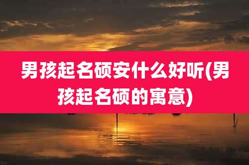 男孩起名硕安什么好听(男孩起名硕的寓意)