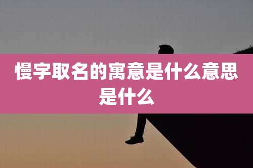 慢字取名的寓意是什么意思是什么