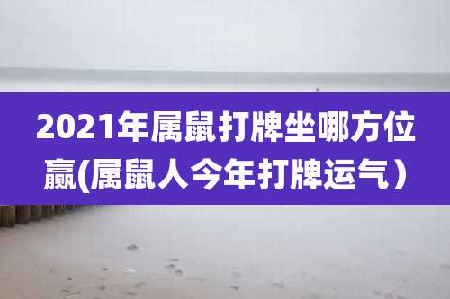 2021年属鼠打牌坐哪方位赢(属鼠人今年打牌运气）