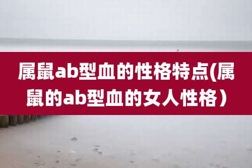 属鼠ab型血的性格特点(属鼠的ab型血的女人性格)