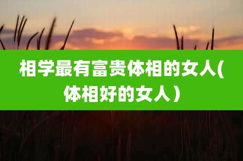 相学最有富贵体相的女人(体相好的女人）