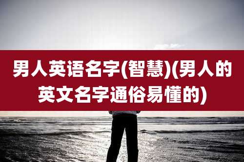 男人英语名字(智慧)(男人的英文名字通俗易懂的)
