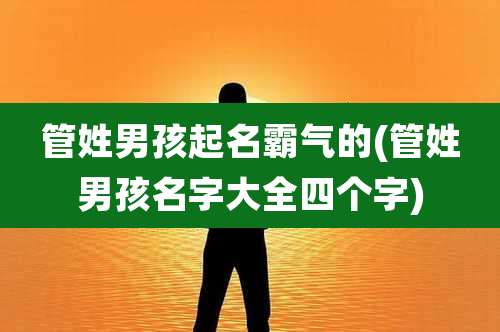 管姓男孩起名霸气的(管姓男孩名字大全四个字)