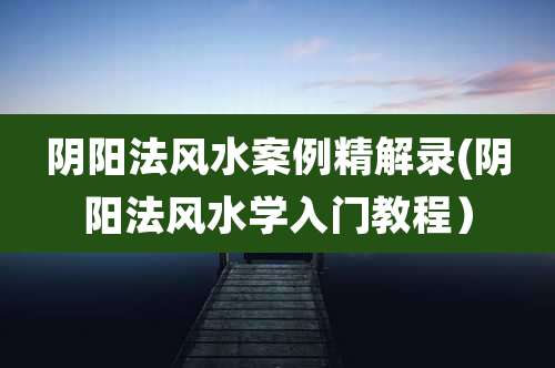 阴阳法风水案例精解录(阴阳法风水学入门教程）