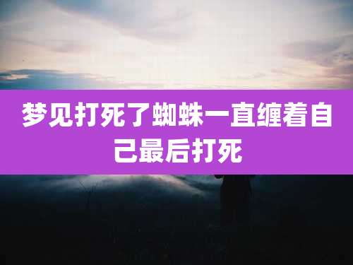 梦见打死了蜘蛛一直缠着自己最后打死